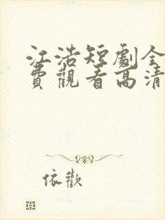 江浩短剧全集免费观看高清