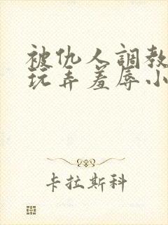 被仇人调教沦落玩弄羞辱小说