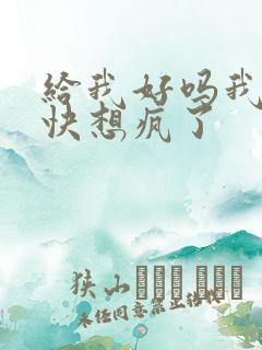 给我好吗我想你快想疯了