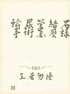 输尿管结石软镜手术怎么样