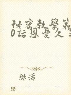 秘密教学第140话恩爱久等了