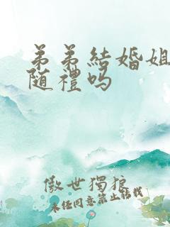 弟弟结婚姐姐要随礼吗