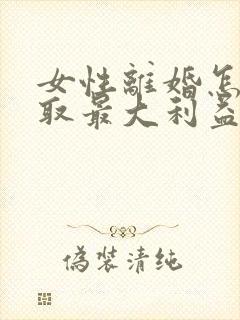 女性离婚怎么争取最大利益