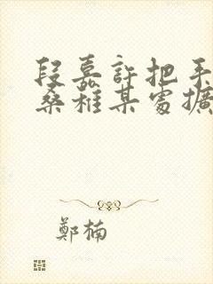 段嘉许把手探进桑稚某处扩写篇