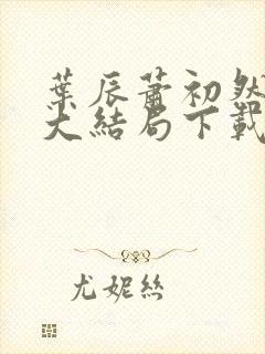 叶辰萧初然完结大结局下载