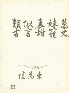 类似表妹万福的古言甜宠文