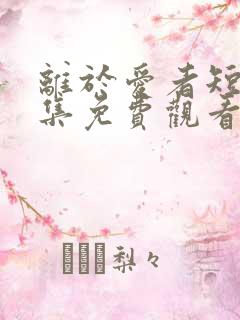 离于爱者短剧全集免费观看