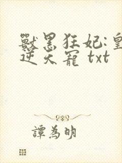 兽黑狂妃:皇叔逆天宠 txt