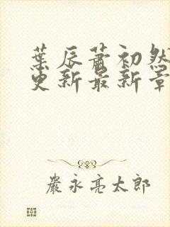 叶辰萧初然刚刚更新最新章节目录