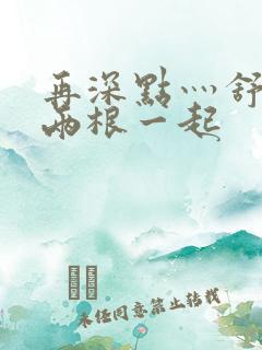 再深点灬舒服灬两根一起