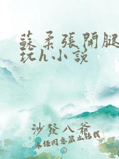 苏柔张开腿任人玩h小说