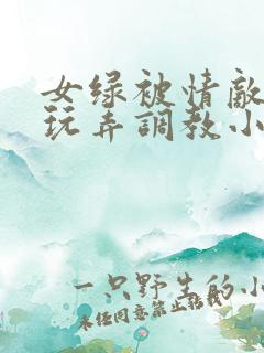女绿被情敌羞辱玩弄调教小说