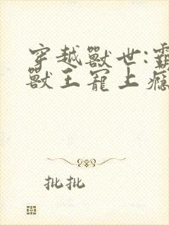 穿越兽世:霸道兽王宠上瘾 小说