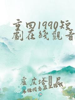 重回1990短剧在线观看免费高清