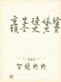 重生后嫁给死对头全文免费阅读