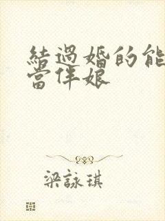 结过婚的能不能当伴娘