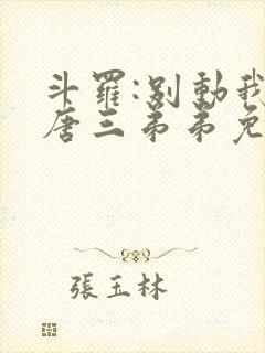 斗罗:别动我的唐三弟弟免费阅读