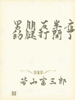 男朋友半夜把我的腿打开了