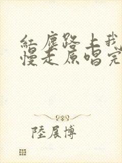 红尘路上我们慢慢走原唱完整版