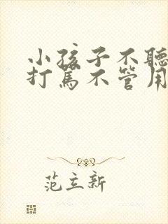 小孩子不听话,打骂不管用,怎么教育