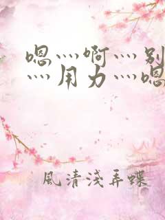 嗯灬啊灬别停啊灬用力灬嗯灬视频