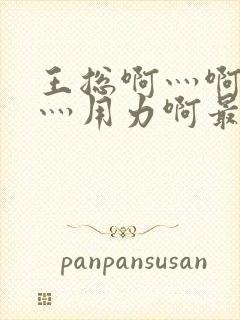 王总啊灬啊别停灬用力啊最新章节