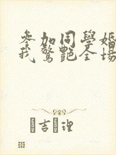 参加同学婚礼,我惊艳全场 短剧