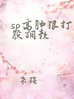 sp高肿狠打屁股调教
