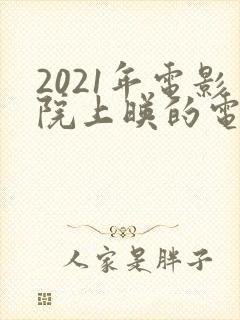 2021年电影院上映的电影有哪些