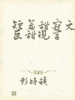 短篇甜宠文推荐巨甜现言