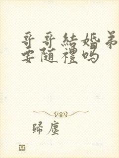 哥哥结婚弟弟需要随礼吗