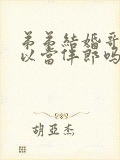 弟弟结婚哥哥可以当伴郎吗