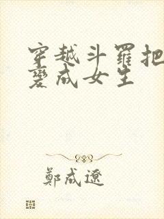 穿越斗罗把唐三变成女生