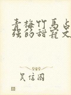 青梅竹马占有欲强的甜宠文古言