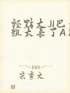 轻点大JI巴太粗太长了A片