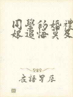 同学的婚礼,新娘追悔莫及