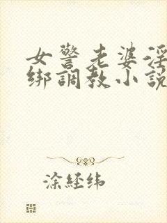 女警老婆淫缚捆绑调教小说