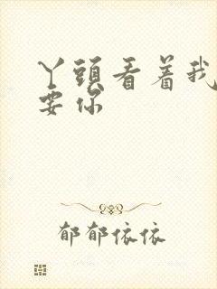 丫头看着我怎么要你