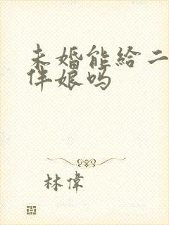 未婚能给二婚当伴娘吗