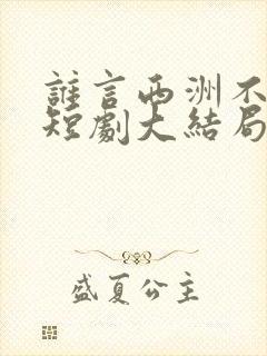 谁言西洲不知意短剧大结局