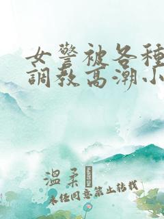 女警被各种刑具调教高潮小说