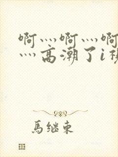 啊灬啊灬啊灬快灬高潮了i视频