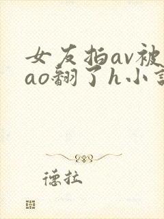女友拍av被cao翻了h小说