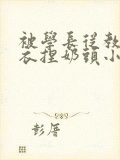 被学长从教室扒衣捏奶头小说