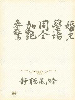 参加同学婚礼我惊艳全场免费