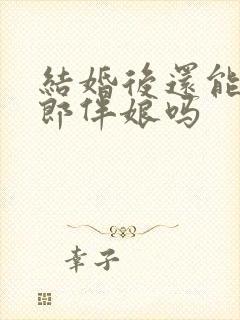 结婚后还能当伴郎伴娘吗