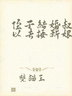 侄子结婚叔叔可以去接新娘吗