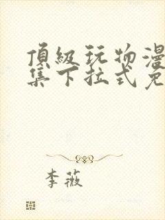 顶级玩物漫画全集下拉式免费观看