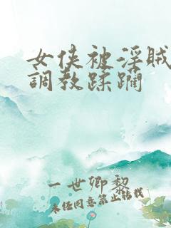 女侠被淫贼捆绑调教蹂躏