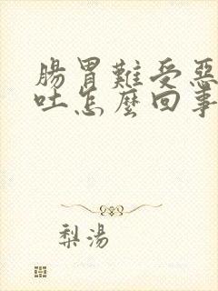 肠胃难受恶心想吐怎么回事